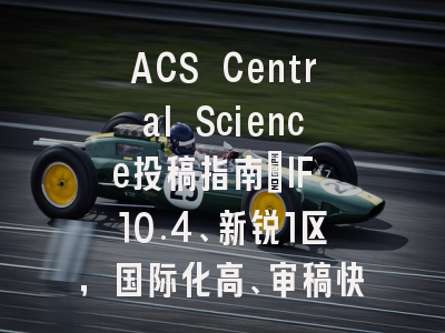ACS Central Science投稿指南:IF 10.4、新锐1区,国际化高、审稿快