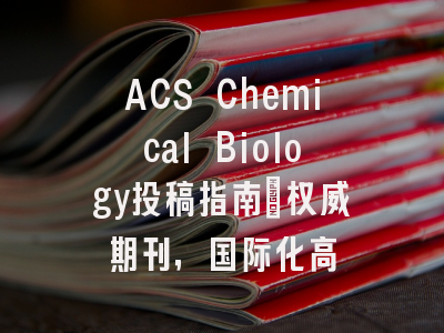 ACS Chemical Biology投稿指南:权威期刊,国际化高