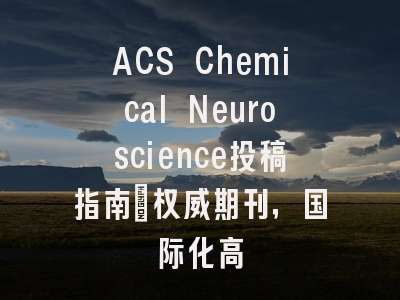 ACS Chemical Neuroscience投稿指南:权威期刊,国际化高