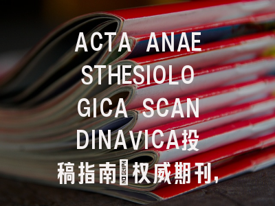 ACTA ANAESTHESIOLOGICA SCANDINAVICA投稿指南:权威期刊,国际化高
