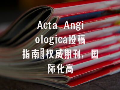Acta Angiologica投稿指南:权威期刊,国际化高