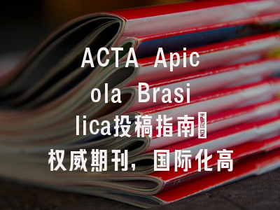 ACTA Apicola Brasilica投稿指南：权威期刊，国际化高