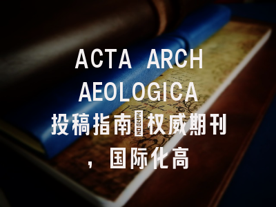 ACTA ARCHAEOLOGICA投稿指南:权威期刊,国际化高