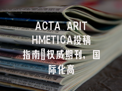 ACTA ARITHMETICA投稿指南：权威期刊，国际化高