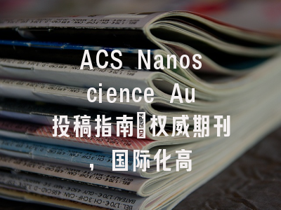 ACS Nanoscience Au投稿指南:权威期刊,国际化高