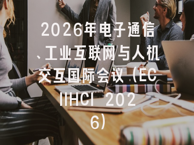 2026年电子通信、工业互联网与人机交互国际会议（ECIIHCI 2026）