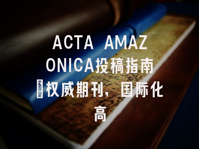 ACTA AMAZONICA投稿指南：权威期刊，国际化高