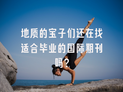 地质的宝子们还在找适合毕业的国际期刊吗？