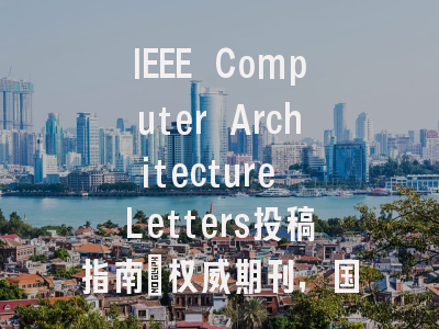 IEEE Computer Architecture Letters投稿指南:权威期刊,国际化高