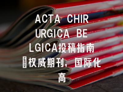 ACTA CHIRURGICA BELGICA投稿指南：权威期刊，国际化高