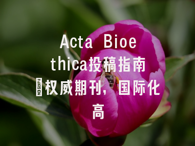 Acta Bioethica投稿指南：权威期刊，国际化高