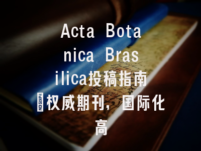 Acta Botanica Brasilica投稿指南：权威期刊，国际化高