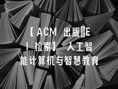 【ACM 出版・EI 检索】 人工智能计算机与智慧教育
