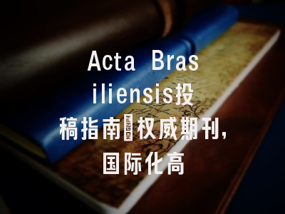 Acta Brasiliensis投稿指南:权威期刊,国际化高