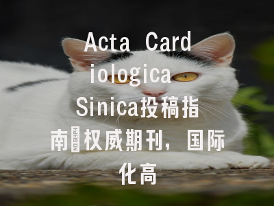Acta Cardiologica Sinica投稿指南:权威期刊,国际化高