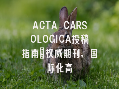 ACTA CARSOLOGICA投稿指南:权威期刊,国际化高