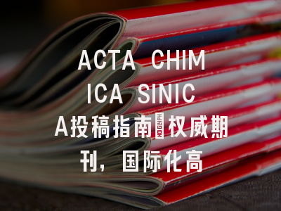 ACTA CHIMICA SINICA投稿指南:权威期刊,国际化高