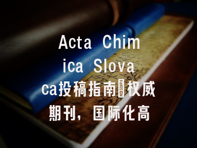 Acta Chimica Slovaca投稿指南:权威期刊,国际化高