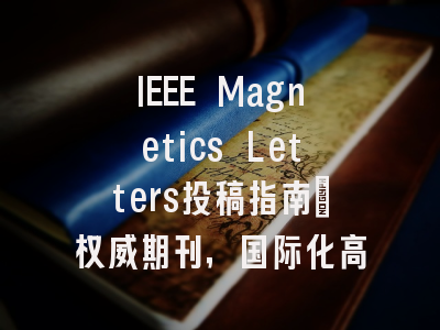 IEEE Magnetics Letters投稿指南：权威期刊，国际化高