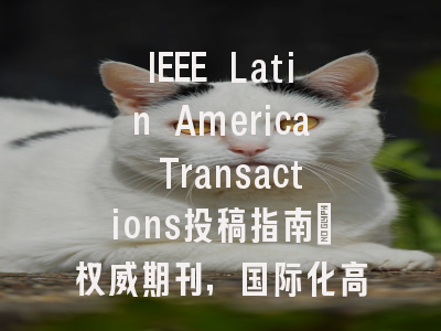IEEE Latin America Transactions投稿指南：权威期刊，国际化高