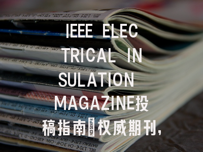 IEEE ELECTRICAL INSULATION MAGAZINE投稿指南:权威期刊,国际化高