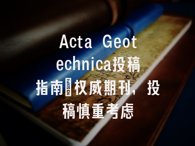 Acta Geotechnica投稿指南：权威期刊，投稿慎重考虑