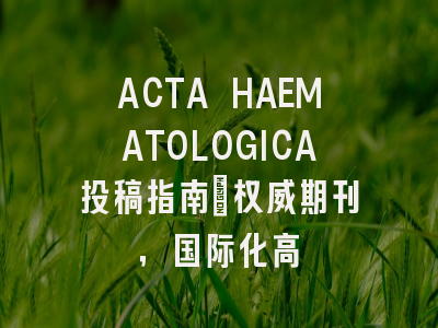 ACTA HAEMATOLOGICA投稿指南:权威期刊,国际化高