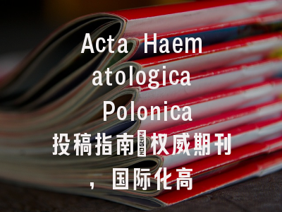 Acta Haematologica Polonica投稿指南：权威期刊，国际化高