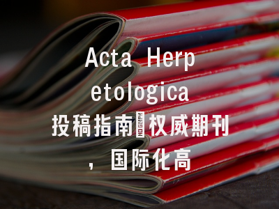 Acta Herpetologica投稿指南：权威期刊，国际化高