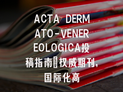 ACTA DERMATO-VENEREOLOGICA投稿指南：权威期刊，国际化高