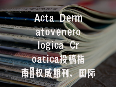 Acta Dermatovenerologica Croatica投稿指南：权威期刊，国际化高