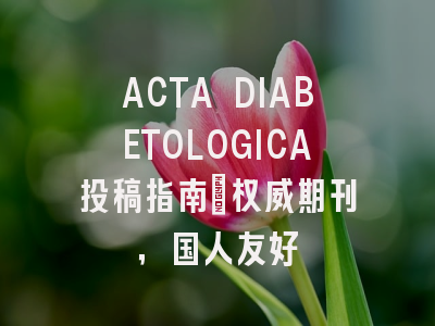 ACTA DIABETOLOGICA投稿指南：权威期刊，国人友好