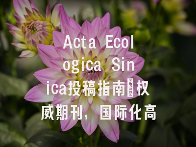 Acta Ecologica Sinica投稿指南:权威期刊,国际化高