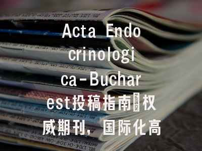 Acta Endocrinologica-Bucharest投稿指南:权威期刊,国际化高