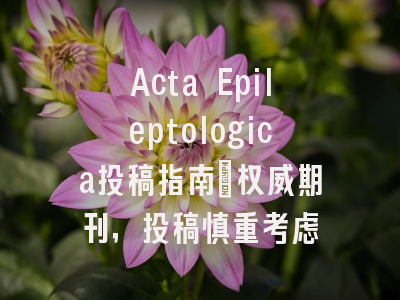 Acta Epileptologica投稿指南:权威期刊,投稿慎重考虑