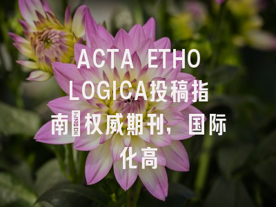 ACTA ETHOLOGICA投稿指南：权威期刊，国际化高