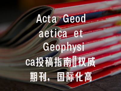 Acta Geodaetica et Geophysica投稿指南:权威期刊,国际化高