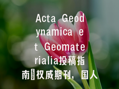 Acta Geodynamica et Geomaterialia投稿指南:权威期刊,国人友好