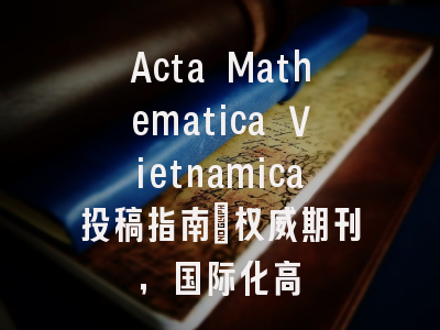 Acta Mathematica Vietnamica投稿指南：权威期刊，国际化高