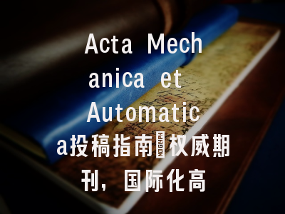 Acta Mechanica et Automatica投稿指南：权威期刊，国际化高