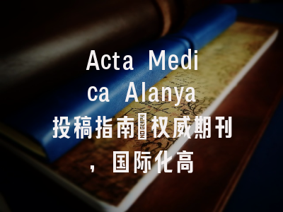 Acta Medica Alanya投稿指南：权威期刊，国际化高