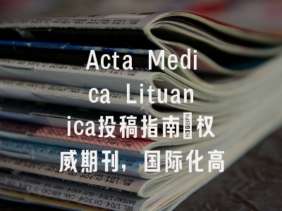 Acta Medica Lituanica投稿指南：权威期刊，国际化高