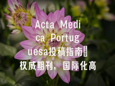 Acta Medica Portuguesa投稿指南:权威期刊,国际化高