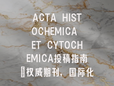 ACTA HISTOCHEMICA ET CYTOCHEMICA投稿指南：权威期刊，国际化高