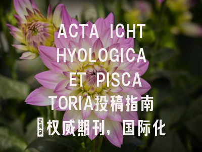 ACTA ICHTHYOLOGICA ET PISCATORIA投稿指南：权威期刊，国际化高