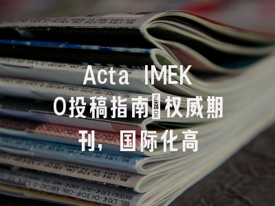 Acta IMEKO投稿指南:权威期刊,国际化高