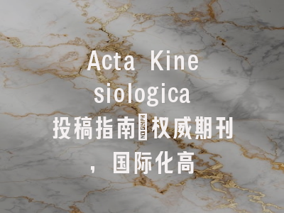 Acta Kinesiologica投稿指南:权威期刊,国际化高