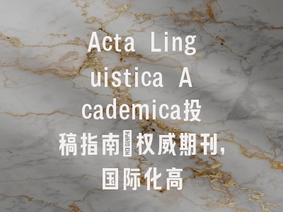 Acta Linguistica Academica投稿指南:权威期刊,国际化高