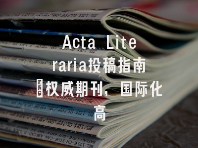 Acta Literaria投稿指南：权威期刊，国际化高
