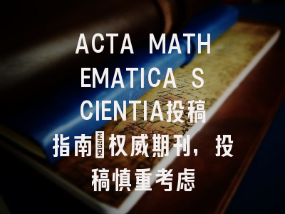 ACTA MATHEMATICA SCIENTIA投稿指南：权威期刊，投稿慎重考虑